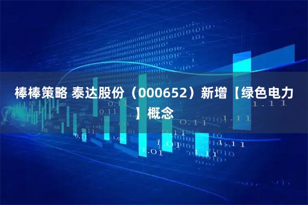 棒棒策略 泰达股份（000652）新增【绿色电力】概念