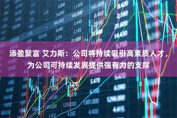 添盈聚富 艾力斯：公司将持续吸引高素质人才，为公司可持续发展提供强有力的支撑