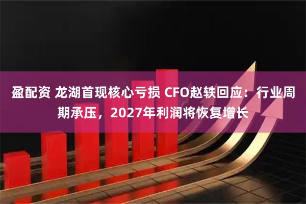 盈配资 龙湖首现核心亏损 CFO赵轶回应：行业周期承压，2027年利润将恢复增长