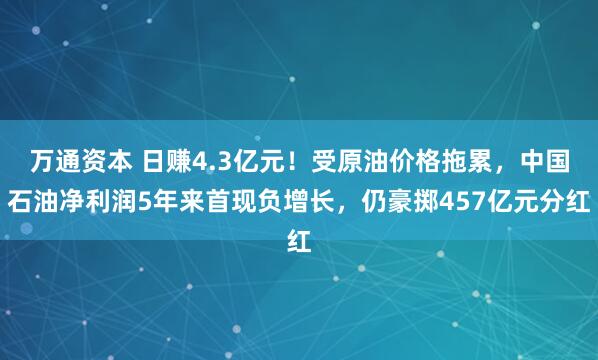 万通资本 日赚4.3亿元！受原油价格拖累，中国石油净利润5年来首现负增长，仍豪掷457亿元分红