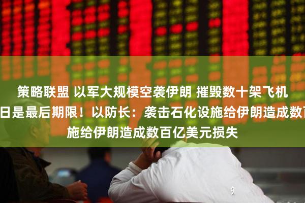 策略联盟 以军大规模空袭伊朗 摧毁数十架飞机！特朗普：7日是最后期限！以防长：袭击石化设施给伊朗造成数百亿美元损失