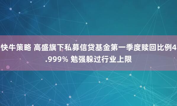 快牛策略 高盛旗下私募信贷基金第一季度赎回比例4.999% 勉强躲过行业上限