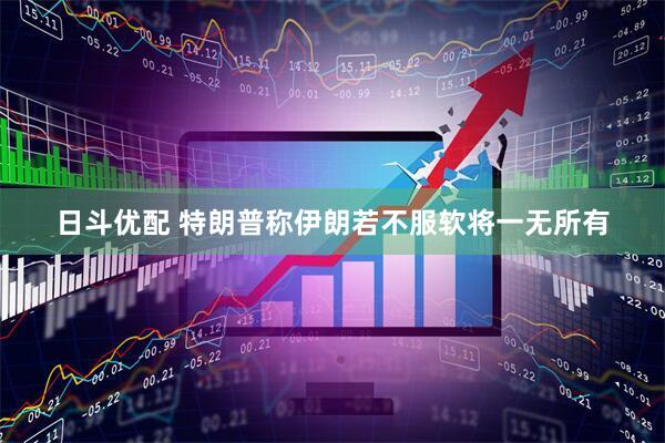 日斗优配 特朗普称伊朗若不服软将一无所有