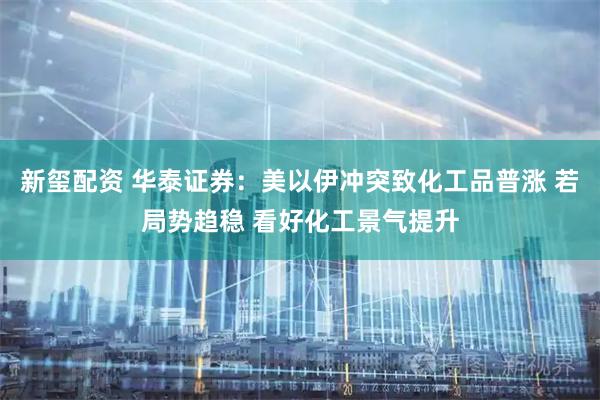 新玺配资 华泰证券:美以伊冲突致化工品普涨 若局势趋稳 看好化工景气提升