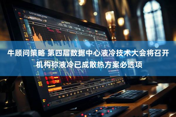 牛顾问策略 第四届数据中心液冷技术大会将召开 机构称液冷已成散热方案必选项