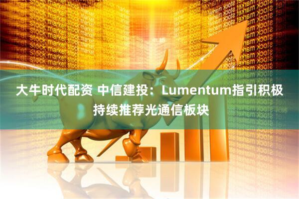 大牛时代配资 中信建投：Lumentum指引积极 持续推荐光通信板块