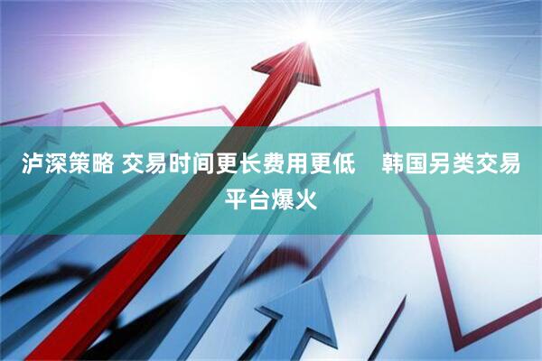 泸深策略 交易时间更长费用更低    韩国另类交易平台爆火