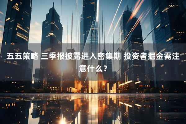 五五策略 三季报披露进入密集期 投资者掘金需注意什么？