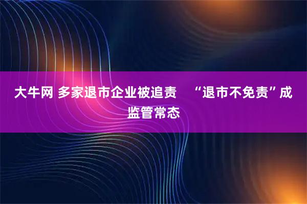 大牛网 多家退市企业被追责    “退市不免责”成监管常态