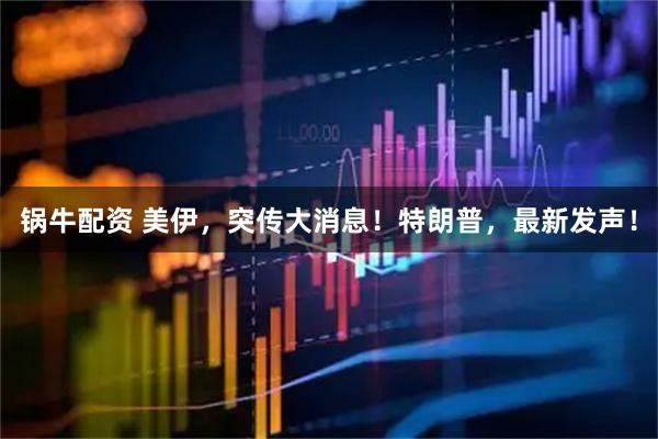 锅牛配资 美伊，突传大消息！特朗普，最新发声！