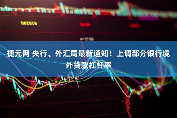 捷元网 央行、外汇局最新通知！上调部分银行境外贷款杠杆率