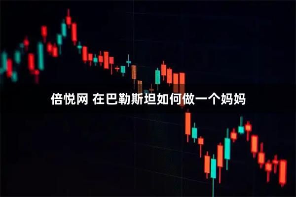 倍悦网 在巴勒斯坦如何做一个妈妈