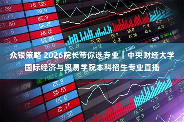 众银策略 2026院长带你选专业｜中央财经大学国际经济与贸易学院本科招生专业直播