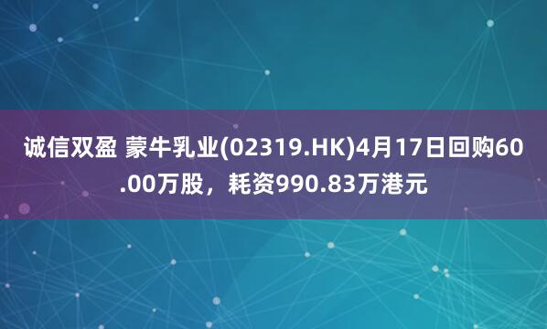 诚信双盈 蒙牛乳业(02319.HK)4月17日回购60.00万股，耗资990.83万港元