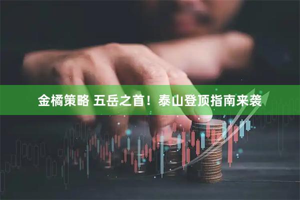 金橘策略 五岳之首！泰山登顶指南来袭