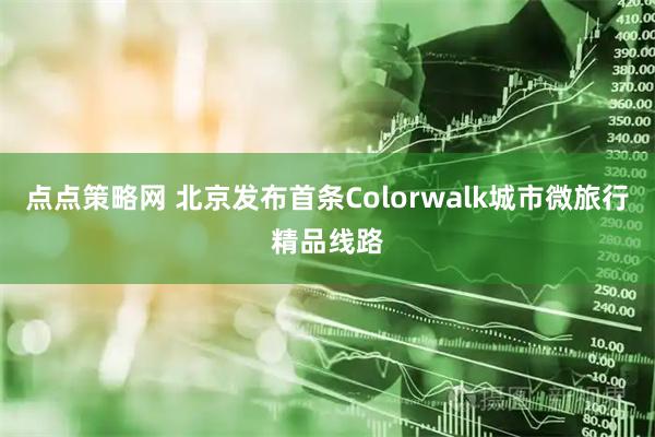 点点策略网 北京发布首条Colorwalk城市微旅行精品线路