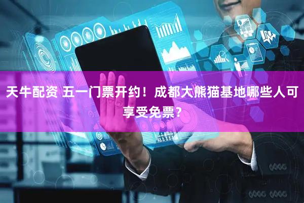 天牛配资 五一门票开约！成都大熊猫基地哪些人可享受免票？