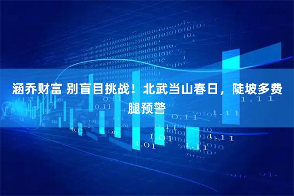 涵乔财富 别盲目挑战！北武当山春日，陡坡多费腿预警