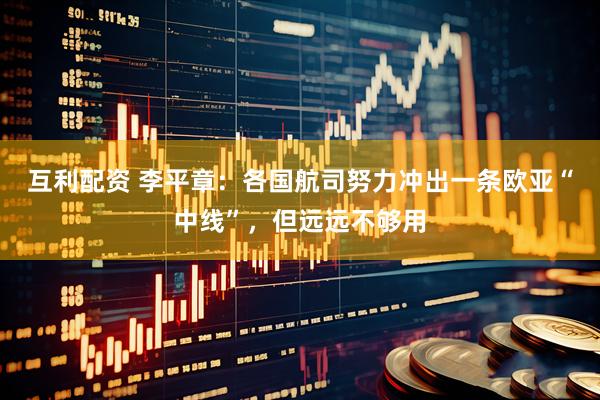 互利配资 李平章：各国航司努力冲出一条欧亚“中线”，但远远不够用
