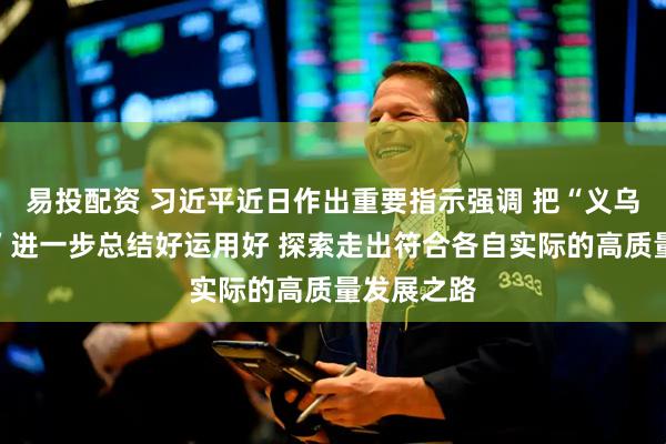 易投配资 习近平近日作出重要指示强调 把“义乌发展经验”进一步总结好运用好 探索走出符合各自实际的高质量发展之路