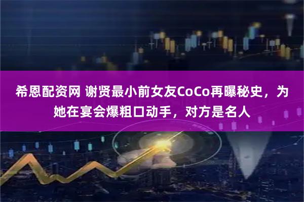 希恩配资网 谢贤最小前女友CoCo再曝秘史，为她在宴会爆粗口动手，对方是名人