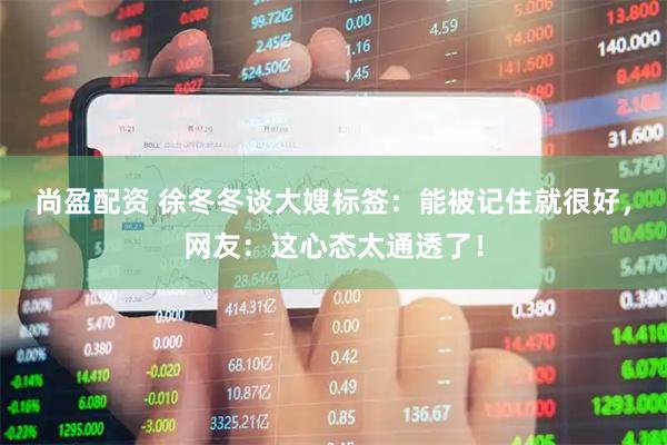尚盈配资 徐冬冬谈大嫂标签：能被记住就很好，网友：这心态太通透了！