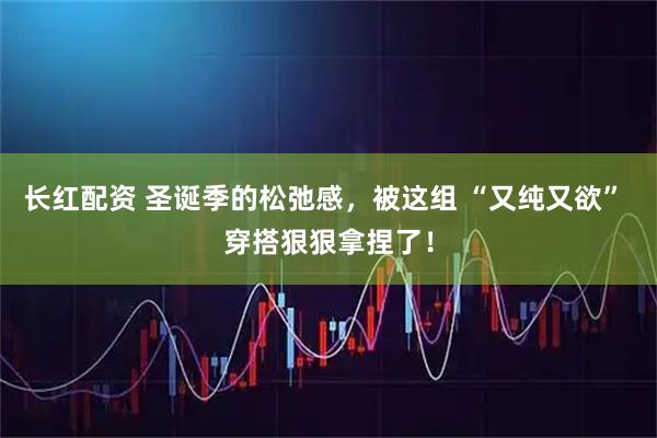 长红配资 圣诞季的松弛感，被这组 “又纯又欲” 穿搭狠狠拿捏了！