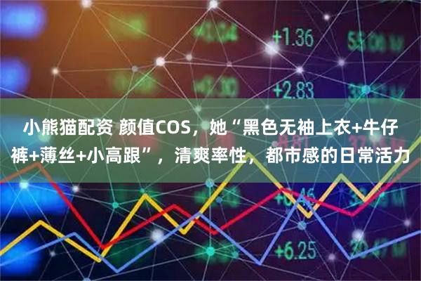 小熊猫配资 颜值COS，她“黑色无袖上衣+牛仔裤+薄丝+小高跟”，清爽率性，都市感的日常活力