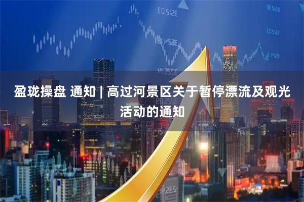 盈珑操盘 通知 | 高过河景区关于暂停漂流及观光活动的通知