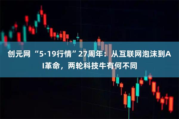创元网 “5·19行情”27周年：从互联网泡沫到AI革命，两轮科技牛有何不同