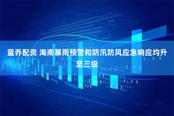 蓝乔配资 海南暴雨预警和防汛防风应急响应均升至三级