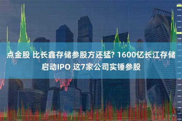 点金股 比长鑫存储参股方还猛? 1600亿长江存储启动IPO 这7家公司实锤参股