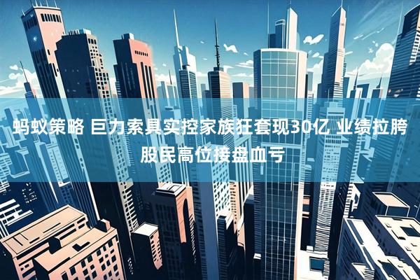蚂蚁策略 巨力索具实控家族狂套现30亿 业绩拉胯 股民高位接盘血亏