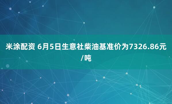 米涂配资 6月5日生意社柴油基准价为7326.86元/吨
