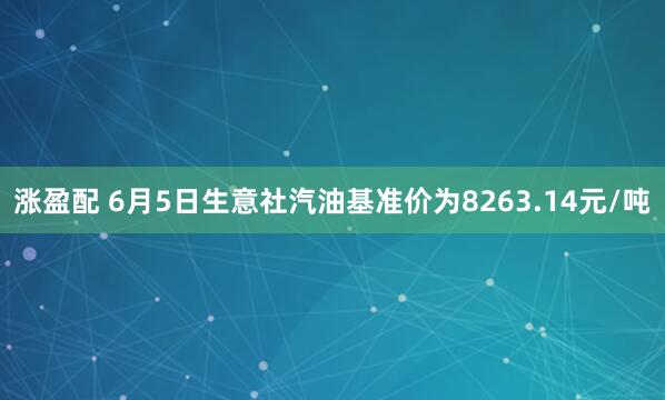 涨盈配 6月5日生意社汽油基准价为8263.14元/吨