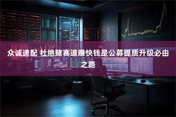 众诚速配 杜绝赌赛道赚快钱是公募提质升级必由之路