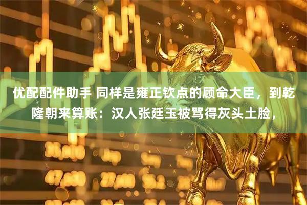 优配配件助手 同样是雍正钦点的顾命大臣，到乾隆朝来算账：汉人张廷玉被骂得灰头土脸，