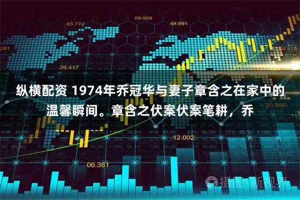 纵横配资 1974年乔冠华与妻子章含之在家中的温馨瞬间。章含之伏案伏案笔耕，乔