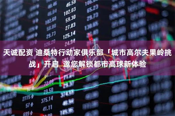 天诚配资 迪桑特行动家俱乐部「城市高尔夫果岭挑战」开启  邀您解锁都市高球新体验
