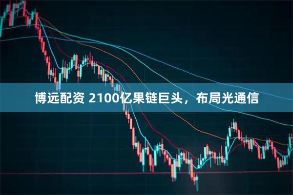 博远配资 2100亿果链巨头,布局光通信