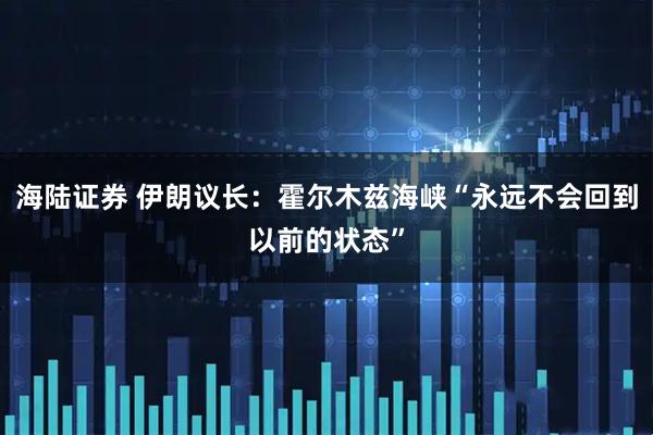 海陆证券 伊朗议长：霍尔木兹海峡“永远不会回到以前的状态”