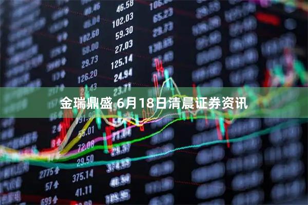 金瑞鼎盛 6月18日清晨证券资讯