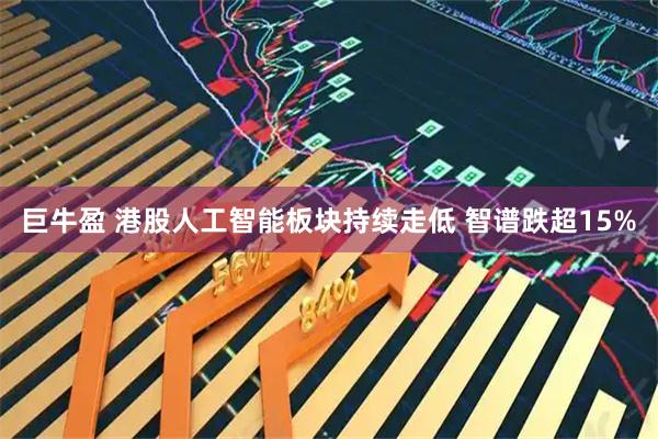 巨牛盈 港股人工智能板块持续走低 智谱跌超15%