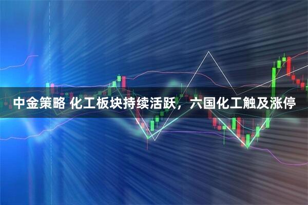 中金策略 化工板块持续活跃，六国化工触及涨停