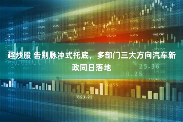 趣炒股 告别脉冲式托底，多部门三大方向汽车新政同日落地