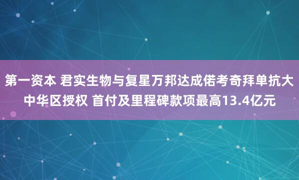 第一资本 君实生物与复星万邦达成偌考奇拜单抗大中华区授权 首付及里程碑款项最高13.4亿元