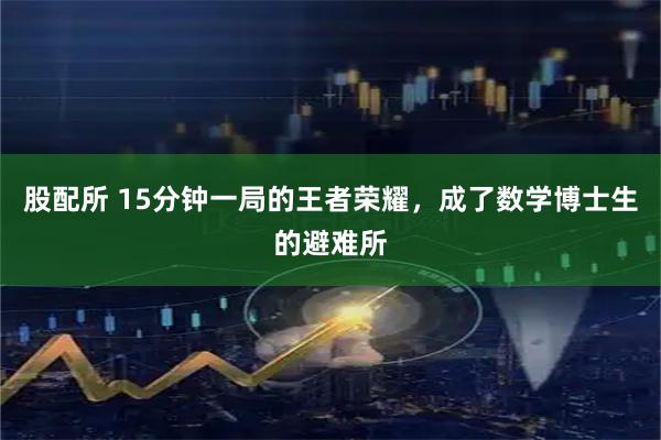股配所 15分钟一局的王者荣耀，成了数学博士生的避难所