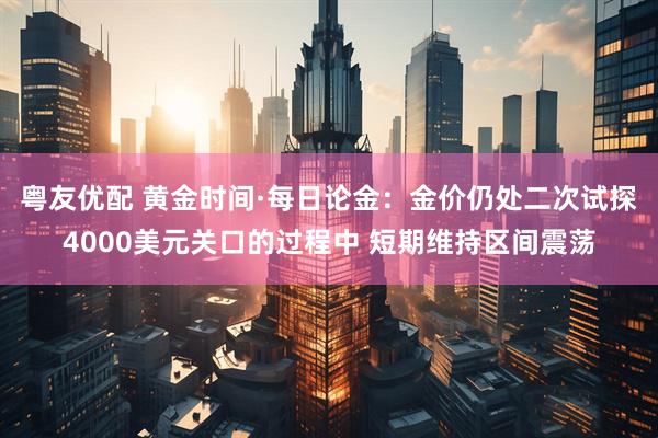 粤友优配 黄金时间·每日论金：金价仍处二次试探4000美元关口的过程中 短期维持区间震荡