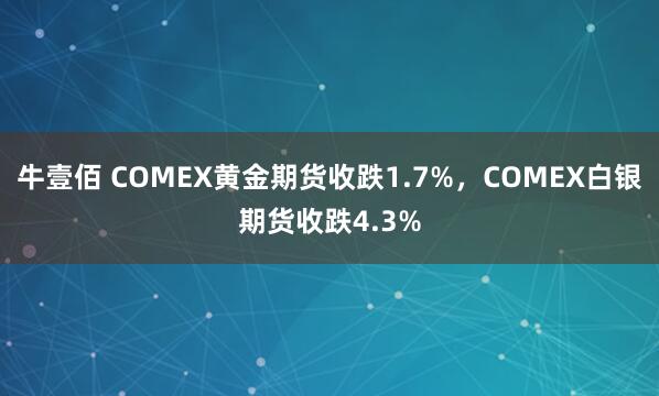 牛壹佰 COMEX黄金期货收跌1.7%，COMEX白银期货收跌4.3%