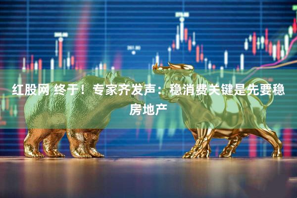 红股网 终于！专家齐发声：稳消费关键是先要稳房地产